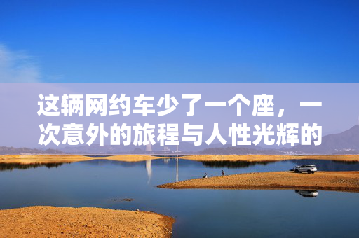 这辆网约车少了一个座，一次意外的旅程与人性光辉的展现