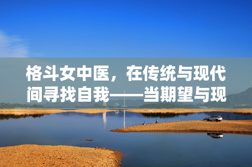 格斗女中医，在传统与现代间寻找自我——当期望与现实的碰撞