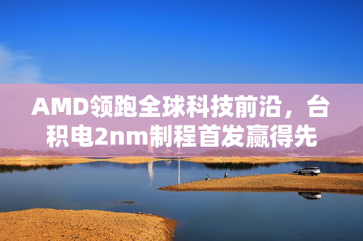 AMD领跑全球科技前沿，台积电2nm制程首发赢得先机