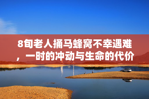 8旬老人捅马蜂窝不幸遇难，一时的冲动与生命的代价