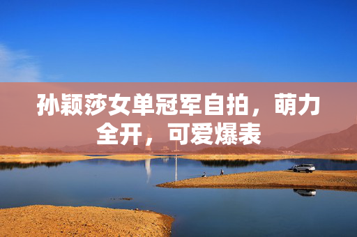 孙颖莎女单冠军自拍，萌力全开，可爱爆表
