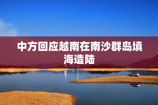 中方回应越南在南沙群岛填海造陆