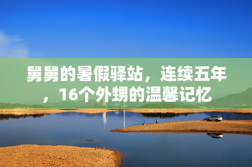 舅舅的暑假驿站，连续五年，16个外甥的温馨记忆