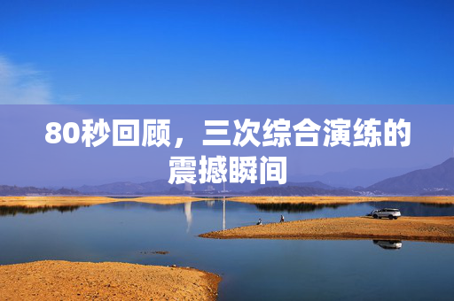 80秒回顾，三次综合演练的震撼瞬间