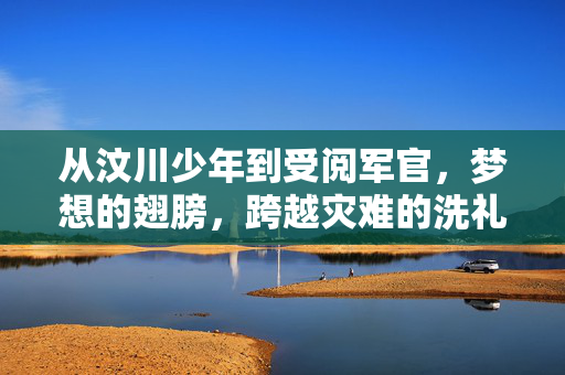 从汶川少年到受阅军官，梦想的翅膀，跨越灾难的洗礼