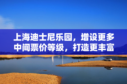 上海迪士尼乐园，增设更多中间票价等级，打造更丰富的游玩体验