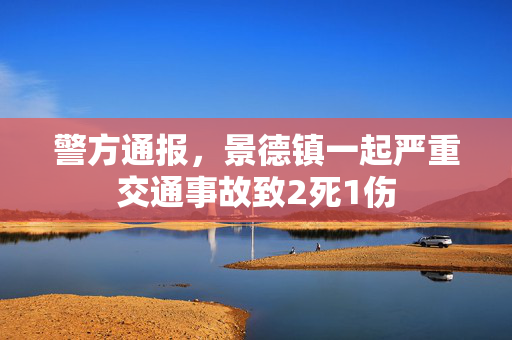 警方通报，景德镇一起严重交通事故致2死1伤