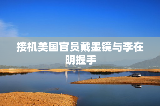 接机美国官员戴墨镜与李在明握手