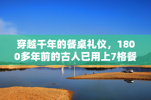 穿越千年的餐桌礼仪，1800多年前的古人已用上7格餐盘