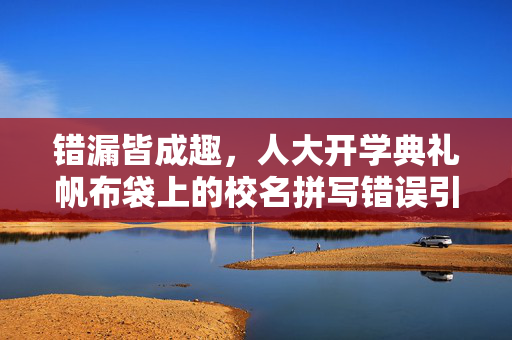 错漏皆成趣，人大开学典礼帆布袋上的校名拼写错误引发的思考