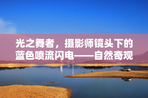 光之舞者，摄影师镜头下的蓝色喷流闪电——自然奇观的新篇章