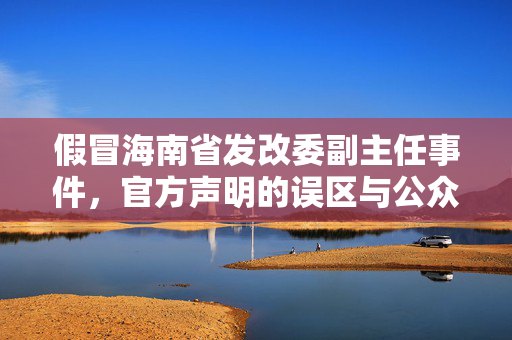 假冒海南省发改委副主任事件，官方声明的误区与公众信任的重建