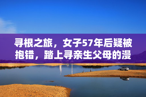 寻根之旅，女子57年后疑被抱错，踏上寻亲生父母的漫漫长路
