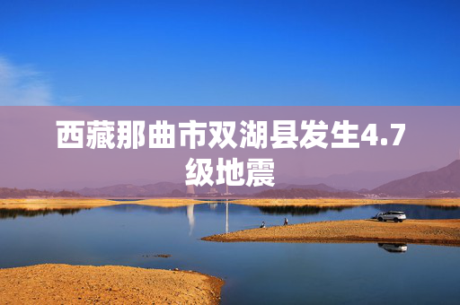 西藏那曲市双湖县发生4.7级地震
