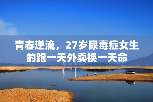 青春逆流，27岁尿毒症女生的跑一天外卖换一天命