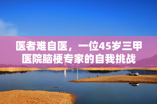 医者难自医，一位45岁三甲医院脑梗专家的自我挑战