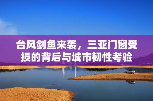 台风剑鱼来袭，三亚门窗受损的背后与城市韧性考验