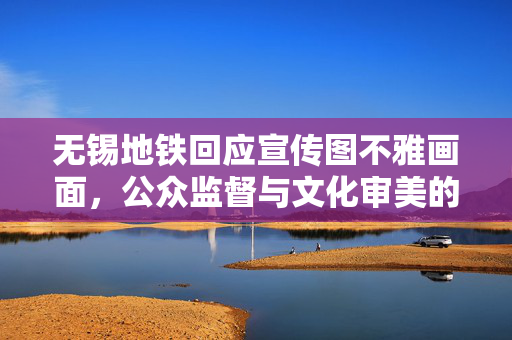 无锡地铁回应宣传图不雅画面，公众监督与文化审美的平衡