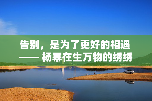 告别，是为了更好的相遇 —— 杨幂在生万物的绣绣之旅