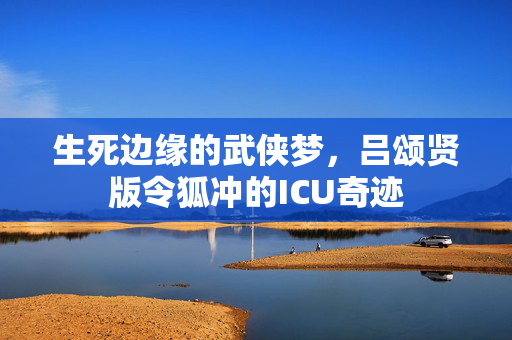 生死边缘的武侠梦，吕颂贤版令狐冲的ICU奇迹