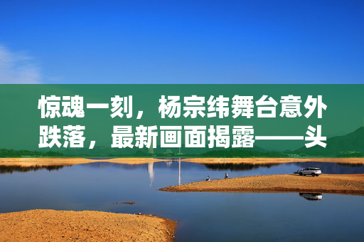 惊魂一刻，杨宗纬舞台意外跌落，最新画面揭露——头先着地的瞬间与后续