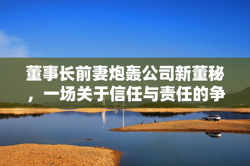 董事长前妻炮轰公司新董秘，一场关于信任与责任的争议