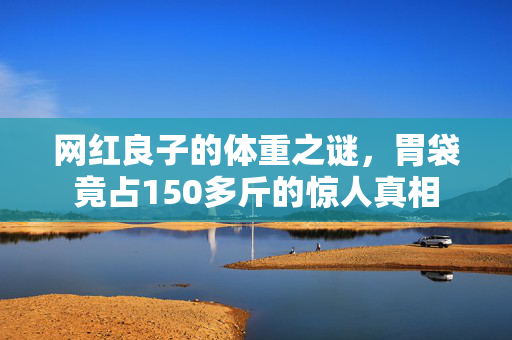 网红良子的体重之谜，胃袋竟占150多斤的惊人真相
