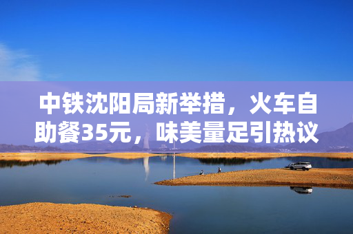 中铁沈阳局新举措，火车自助餐35元，味美量足引热议