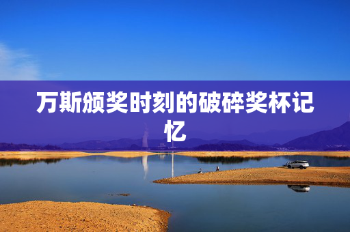 万斯颁奖时刻的破碎奖杯记忆