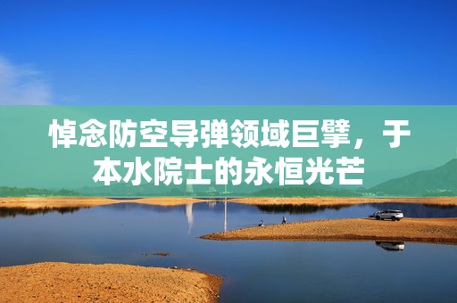 悼念防空导弹领域巨擘，于本水院士的永恒光芒