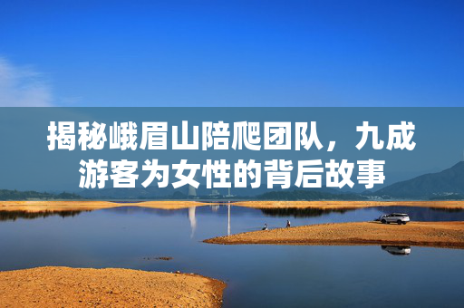 揭秘峨眉山陪爬团队，九成游客为女性的背后故事