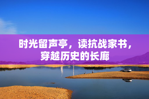 时光留声亭，读抗战家书，穿越历史的长廊