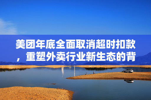 美团年底全面取消超时扣款，重塑外卖行业新生态的背后逻辑