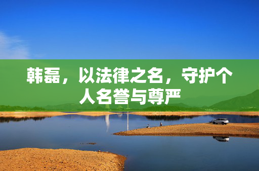 韩磊，以法律之名，守护个人名誉与尊严