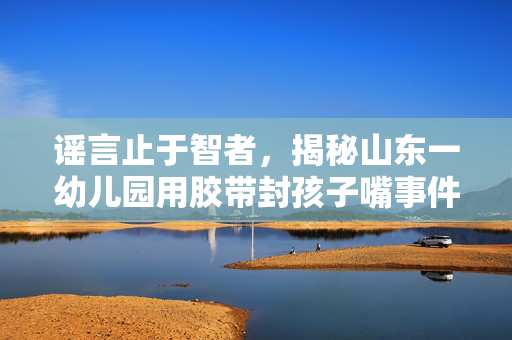 谣言止于智者，揭秘山东一幼儿园用胶带封孩子嘴事件的真相与反思