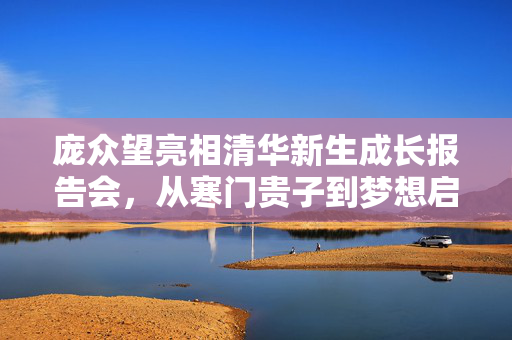 庞众望亮相清华新生成长报告会，从寒门贵子到梦想启航的励志篇章