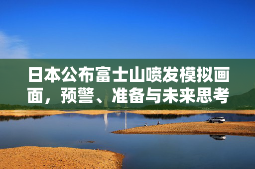 日本公布富士山喷发模拟画面，预警、准备与未来思考