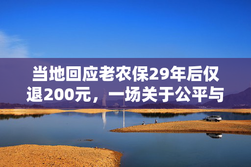 当地回应老农保29年后仅退200元，一场关于公平与期待的深刻反思