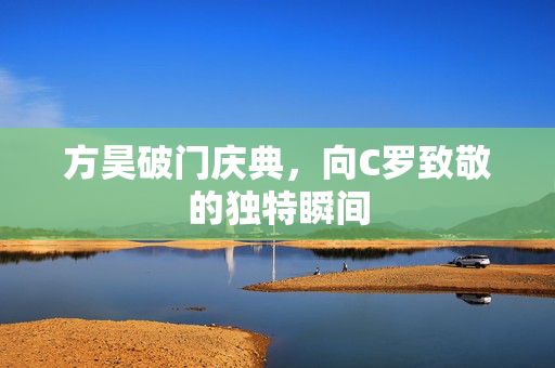 方昊破门庆典，向C罗致敬的独特瞬间