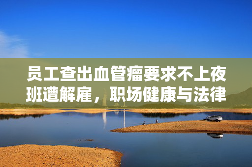 员工查出血管瘤要求不上夜班遭解雇，职场健康与法律保护的灰色地带
