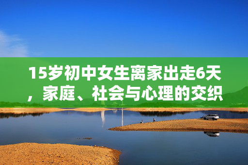 15岁初中女生离家出走6天，家庭、社会与心理的交织困境