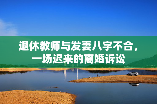 退休教师与发妻八字不合，一场迟来的离婚诉讼