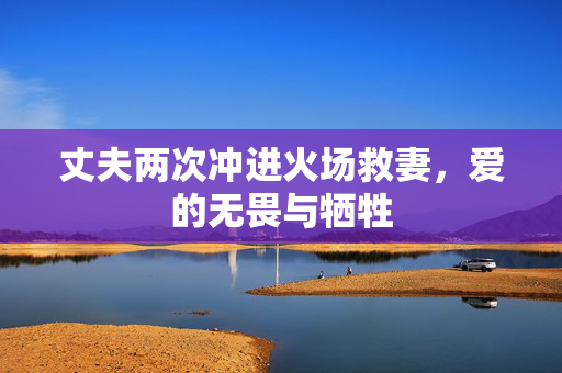 丈夫两次冲进火场救妻，爱的无畏与牺牲