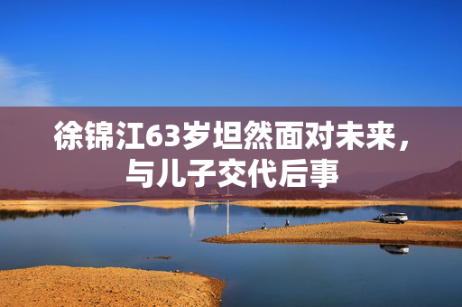 徐锦江63岁坦然面对未来，与儿子交代后事