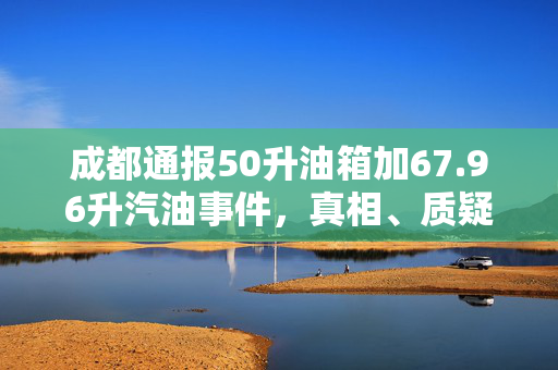 成都通报50升油箱加67.96升汽油事件，真相、质疑与反思