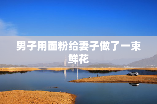 男子用面粉给妻子做了一束鲜花