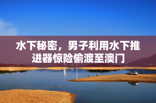 水下秘密，男子利用水下推进器惊险偷渡至澳门