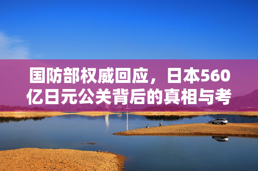 国防部权威回应，日本560亿日元公关背后的真相与考量