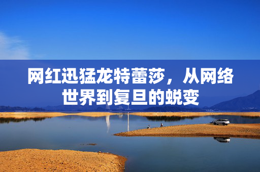 网红迅猛龙特蕾莎，从网络世界到复旦的蜕变