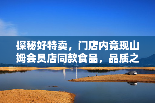 探秘好特卖，门店内竟现山姆会员店同款食品，品质之争下的消费新选择